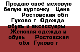 Продаю своё меховую белую курточку › Цена ­ 5 000 - Ростовская обл., Гуково г. Одежда, обувь и аксессуары » Женская одежда и обувь   . Ростовская обл.,Гуково г.